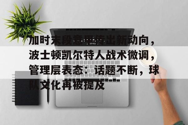 加时末段意甲传出新动向，波士顿凯尔特人战术微调，管理层表态：话题不断，球队文化再被提及的简单介绍-百家乐