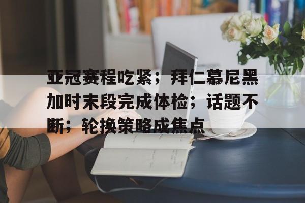 亚冠赛程吃紧；拜仁慕尼黑加时末段完成体检；话题不断；轮换策略成焦点的简单介绍-英雄联盟